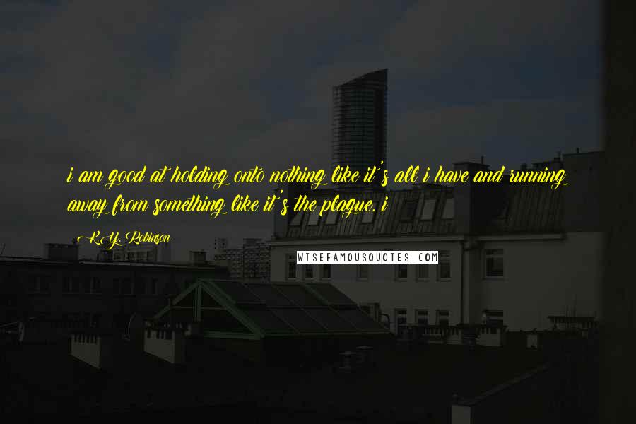 K.Y. Robinson Quotes: i am good at holding onto nothing like it's all i have and running away from something like it's the plague. i