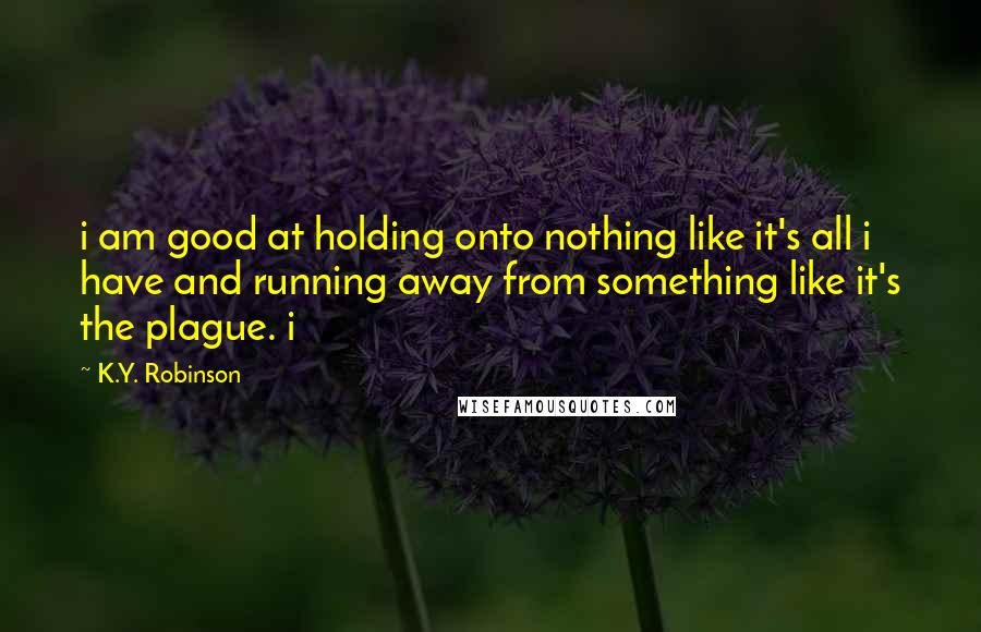 K.Y. Robinson Quotes: i am good at holding onto nothing like it's all i have and running away from something like it's the plague. i