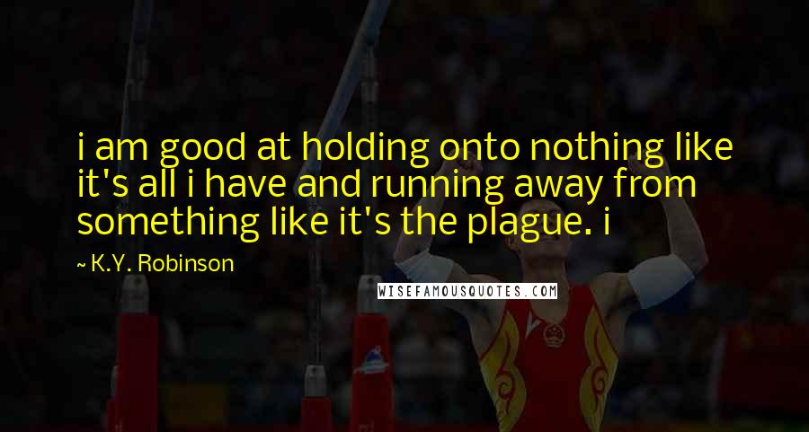 K.Y. Robinson Quotes: i am good at holding onto nothing like it's all i have and running away from something like it's the plague. i