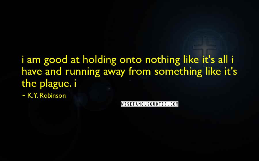 K.Y. Robinson Quotes: i am good at holding onto nothing like it's all i have and running away from something like it's the plague. i