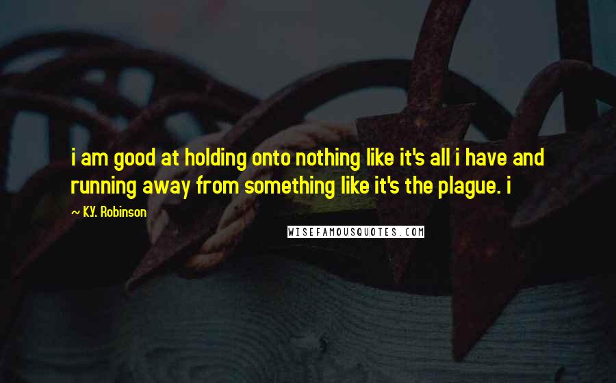 K.Y. Robinson Quotes: i am good at holding onto nothing like it's all i have and running away from something like it's the plague. i