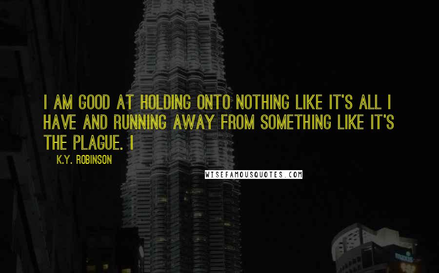 K.Y. Robinson Quotes: i am good at holding onto nothing like it's all i have and running away from something like it's the plague. i