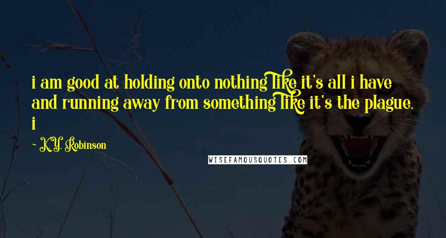 K.Y. Robinson Quotes: i am good at holding onto nothing like it's all i have and running away from something like it's the plague. i