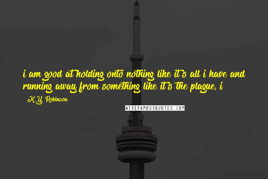 K.Y. Robinson Quotes: i am good at holding onto nothing like it's all i have and running away from something like it's the plague. i