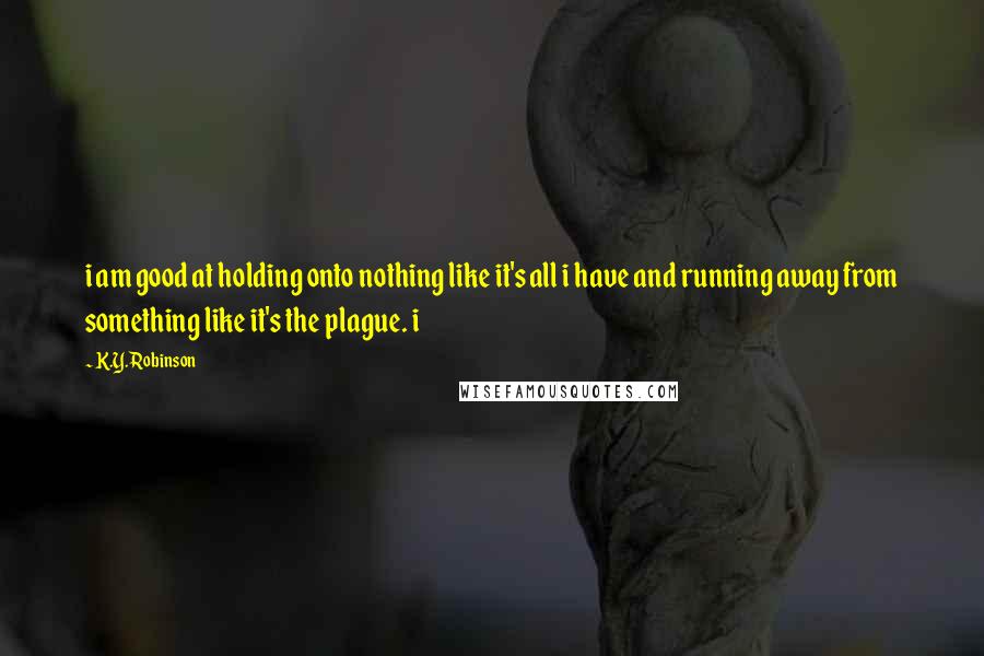 K.Y. Robinson Quotes: i am good at holding onto nothing like it's all i have and running away from something like it's the plague. i