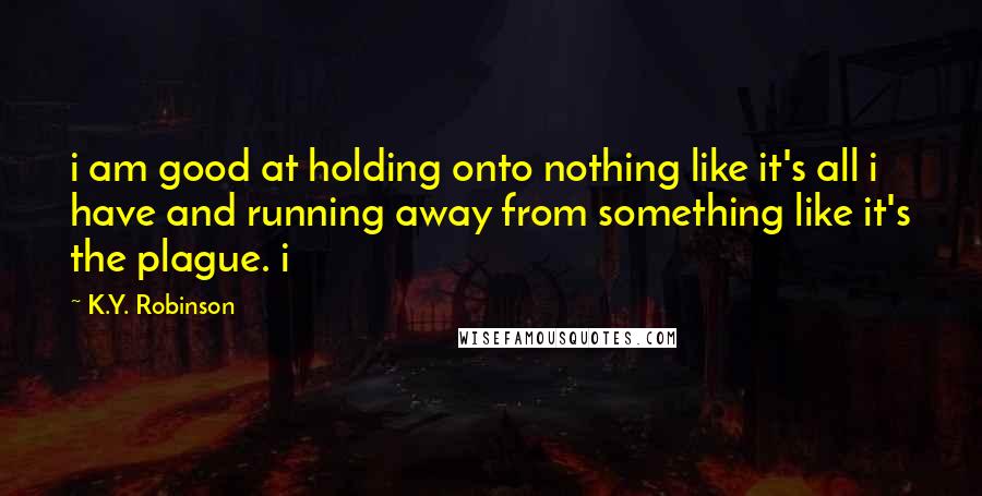 K.Y. Robinson Quotes: i am good at holding onto nothing like it's all i have and running away from something like it's the plague. i