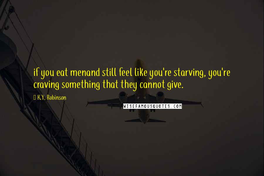 K.Y. Robinson Quotes: if you eat menand still feel like you're starving, you're craving something that they cannot give.