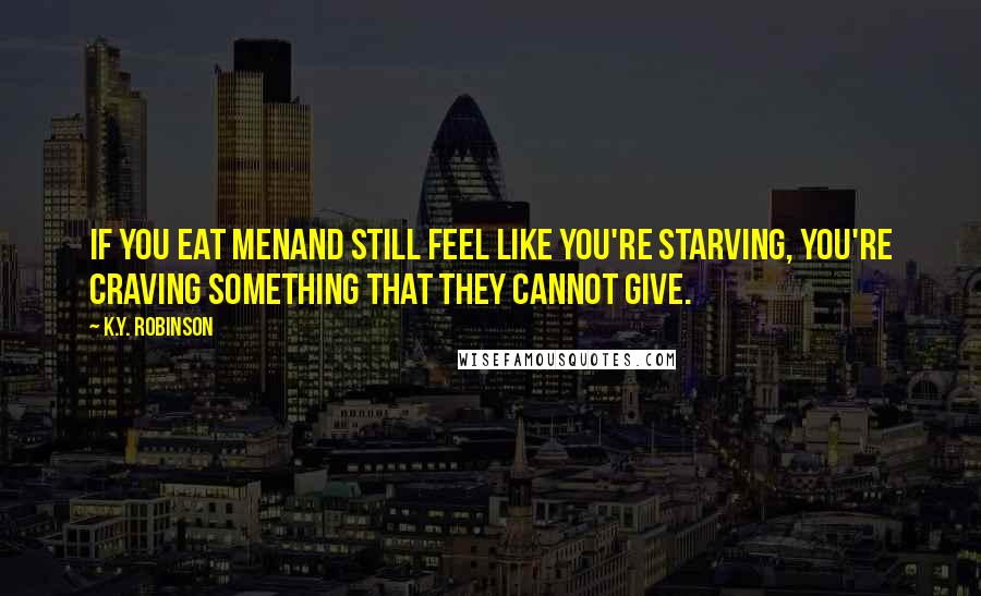 K.Y. Robinson Quotes: if you eat menand still feel like you're starving, you're craving something that they cannot give.