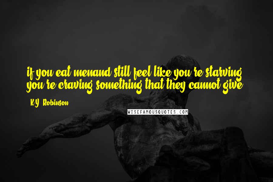 K.Y. Robinson Quotes: if you eat menand still feel like you're starving, you're craving something that they cannot give.