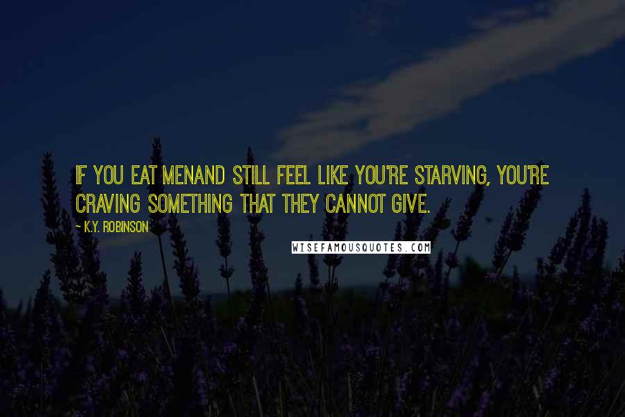 K.Y. Robinson Quotes: if you eat menand still feel like you're starving, you're craving something that they cannot give.