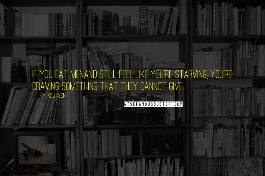 K.Y. Robinson Quotes: if you eat menand still feel like you're starving, you're craving something that they cannot give.