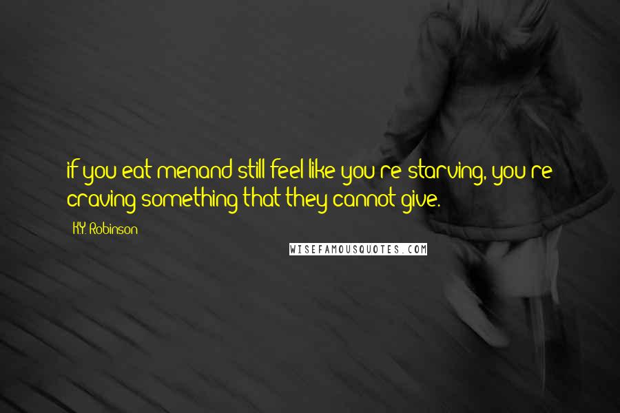 K.Y. Robinson Quotes: if you eat menand still feel like you're starving, you're craving something that they cannot give.