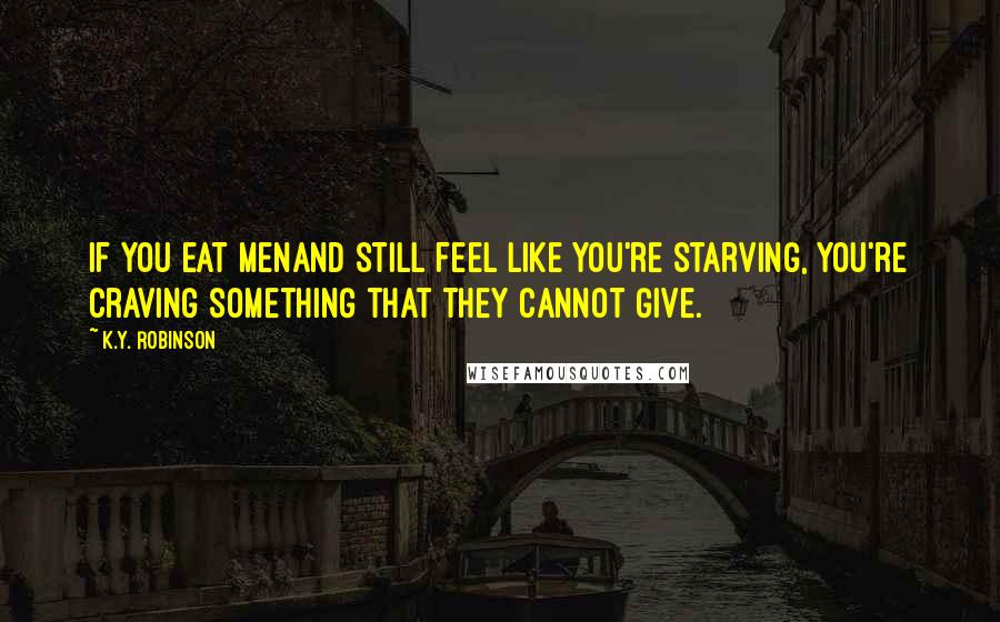 K.Y. Robinson Quotes: if you eat menand still feel like you're starving, you're craving something that they cannot give.