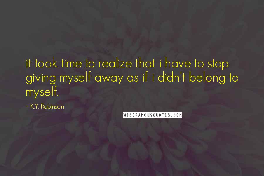 K.Y. Robinson Quotes: it took time to realize that i have to stop giving myself away as if i didn't belong to myself.