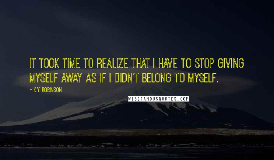 K.Y. Robinson Quotes: it took time to realize that i have to stop giving myself away as if i didn't belong to myself.