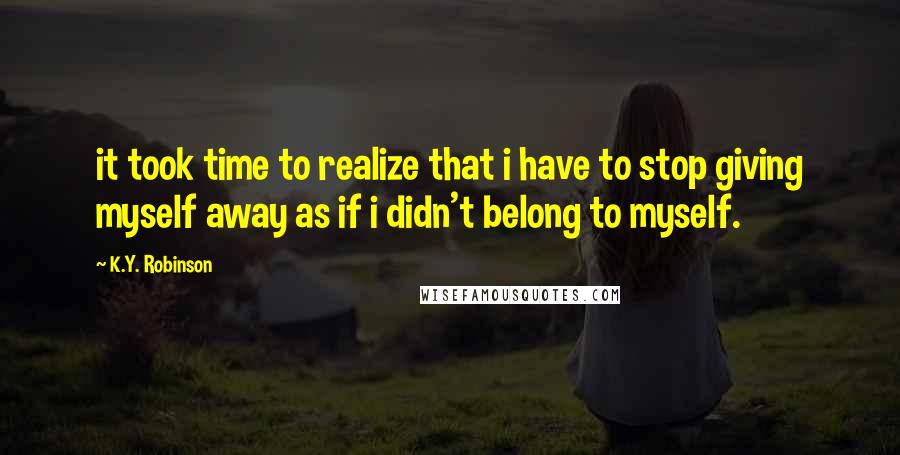 K.Y. Robinson Quotes: it took time to realize that i have to stop giving myself away as if i didn't belong to myself.