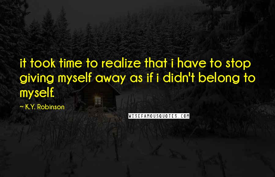 K.Y. Robinson Quotes: it took time to realize that i have to stop giving myself away as if i didn't belong to myself.