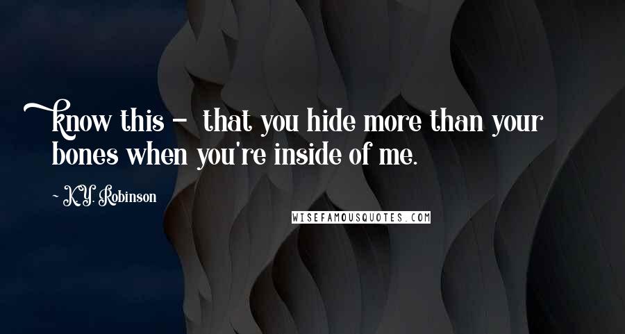 K.Y. Robinson Quotes: know this - that you hide more than your bones when you're inside of me.