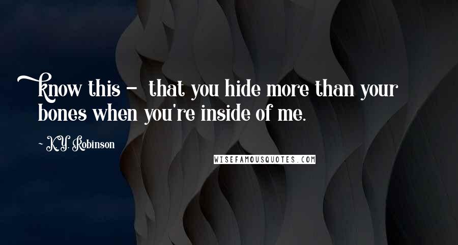 K.Y. Robinson Quotes: know this -  that you hide more than your bones when you're inside of me.