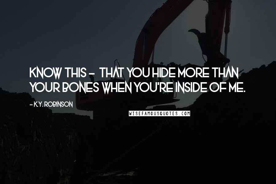 K.Y. Robinson Quotes: know this -  that you hide more than your bones when you're inside of me.