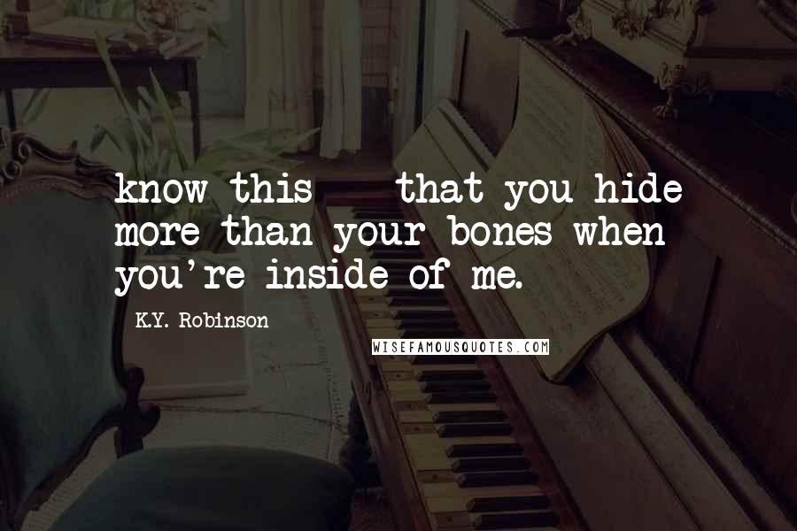 K.Y. Robinson Quotes: know this -  that you hide more than your bones when you're inside of me.