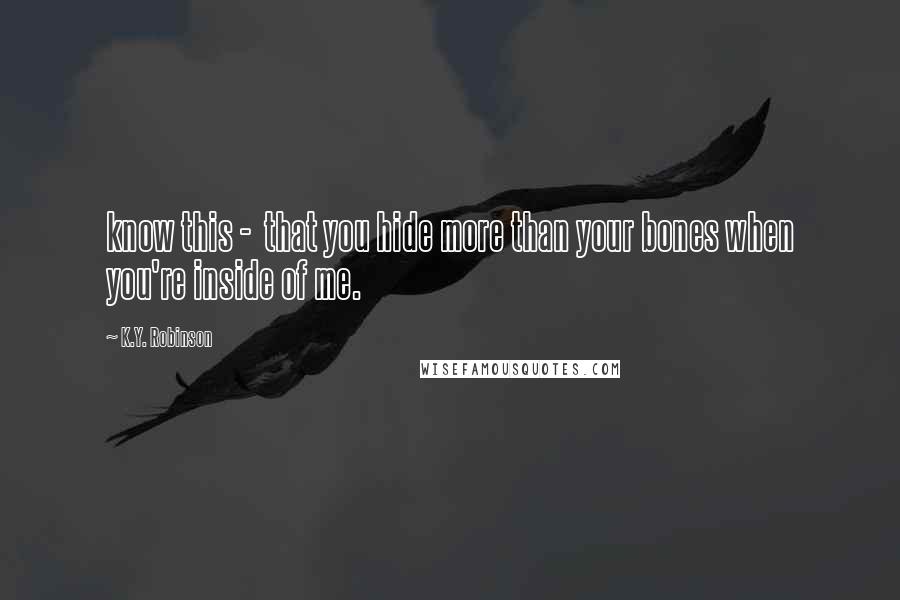 K.Y. Robinson Quotes: know this -  that you hide more than your bones when you're inside of me.