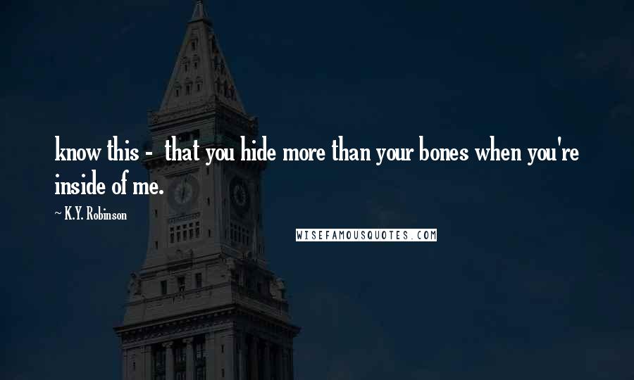 K.Y. Robinson Quotes: know this -  that you hide more than your bones when you're inside of me.