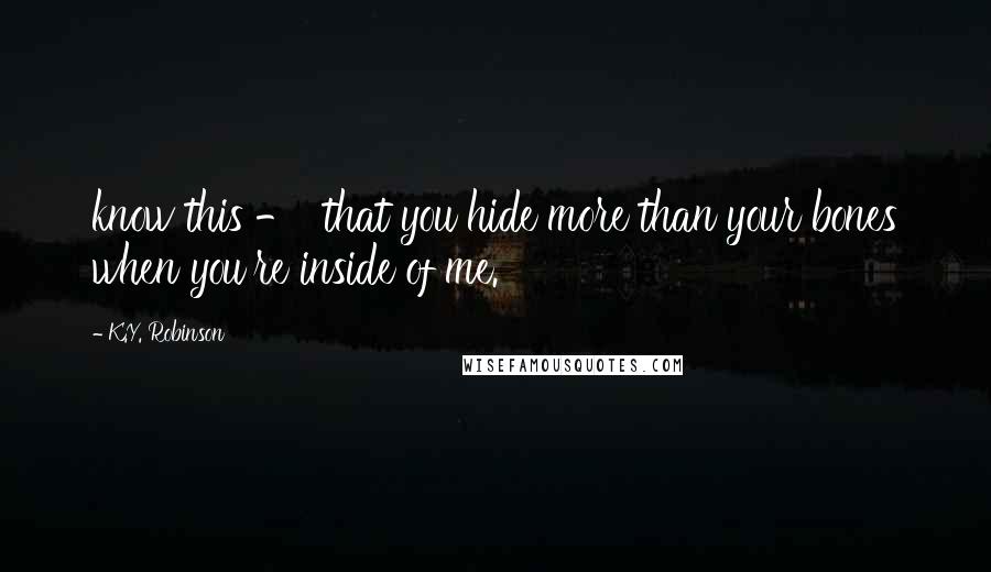 K.Y. Robinson Quotes: know this -  that you hide more than your bones when you're inside of me.