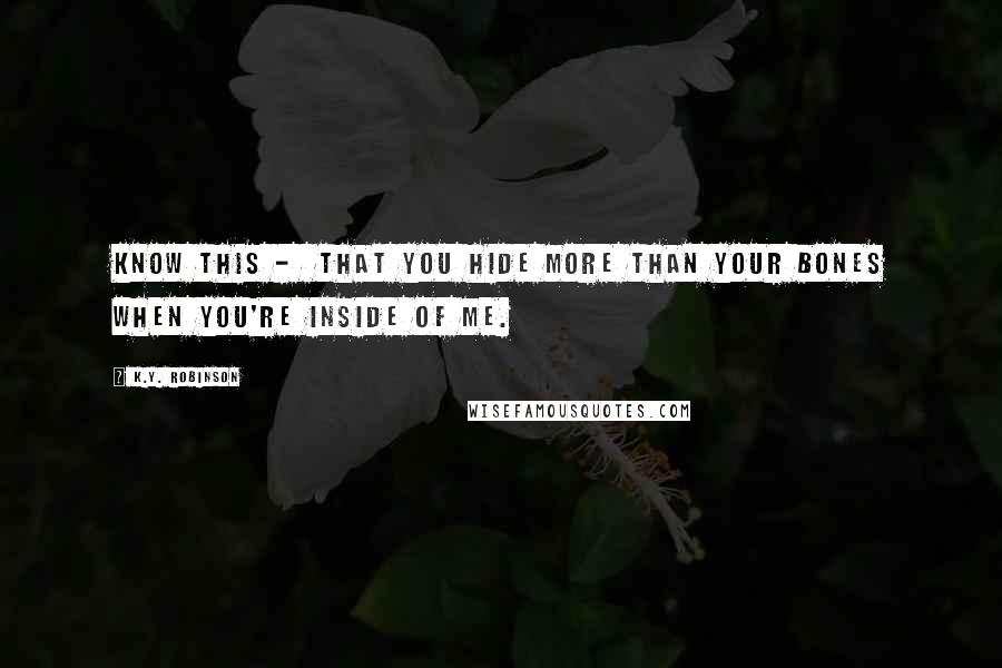 K.Y. Robinson Quotes: know this -  that you hide more than your bones when you're inside of me.