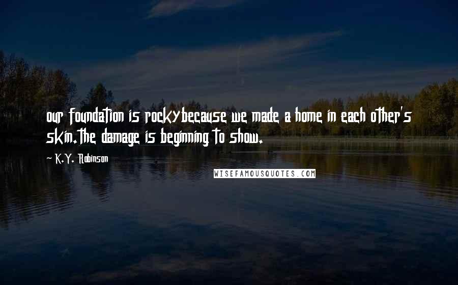 K.Y. Robinson Quotes: our foundation is rockybecause we made a home in each other's skin.the damage is beginning to show.