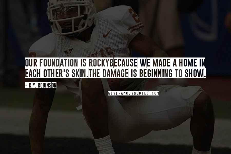 K.Y. Robinson Quotes: our foundation is rockybecause we made a home in each other's skin.the damage is beginning to show.