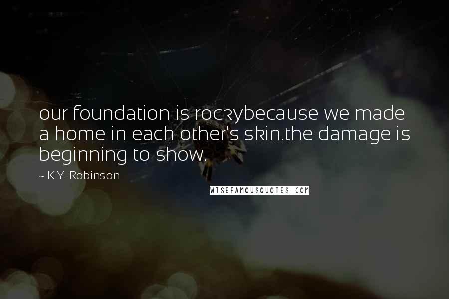 K.Y. Robinson Quotes: our foundation is rockybecause we made a home in each other's skin.the damage is beginning to show.