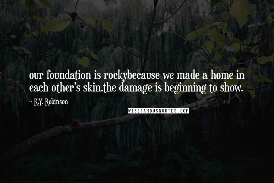 K.Y. Robinson Quotes: our foundation is rockybecause we made a home in each other's skin.the damage is beginning to show.