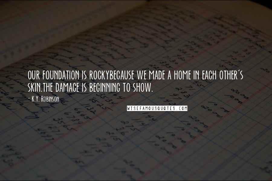 K.Y. Robinson Quotes: our foundation is rockybecause we made a home in each other's skin.the damage is beginning to show.