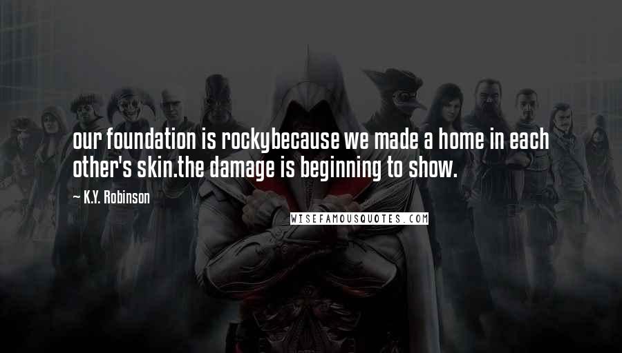 K.Y. Robinson Quotes: our foundation is rockybecause we made a home in each other's skin.the damage is beginning to show.