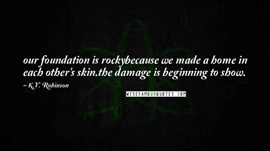 K.Y. Robinson Quotes: our foundation is rockybecause we made a home in each other's skin.the damage is beginning to show.