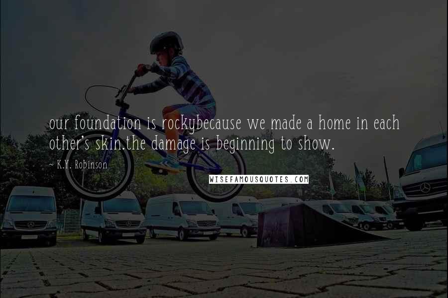 K.Y. Robinson Quotes: our foundation is rockybecause we made a home in each other's skin.the damage is beginning to show.