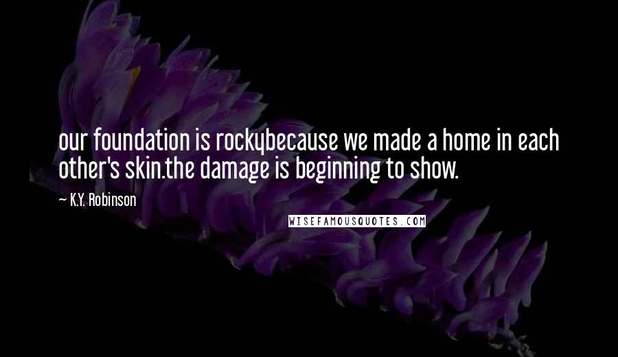 K.Y. Robinson Quotes: our foundation is rockybecause we made a home in each other's skin.the damage is beginning to show.