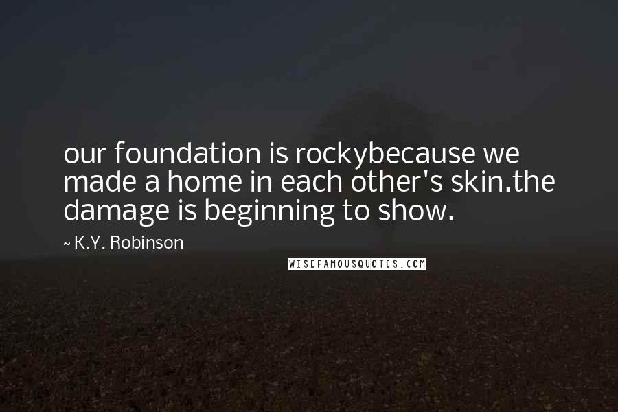 K.Y. Robinson Quotes: our foundation is rockybecause we made a home in each other's skin.the damage is beginning to show.