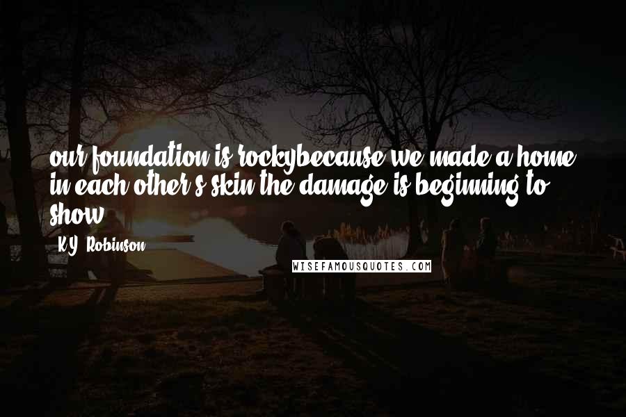K.Y. Robinson Quotes: our foundation is rockybecause we made a home in each other's skin.the damage is beginning to show.