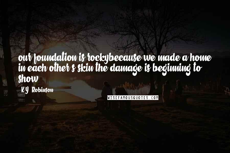 K.Y. Robinson Quotes: our foundation is rockybecause we made a home in each other's skin.the damage is beginning to show.