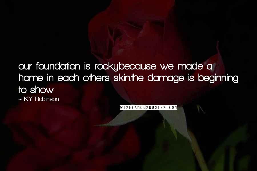 K.Y. Robinson Quotes: our foundation is rockybecause we made a home in each other's skin.the damage is beginning to show.