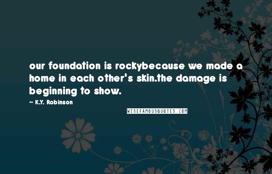 K.Y. Robinson Quotes: our foundation is rockybecause we made a home in each other's skin.the damage is beginning to show.