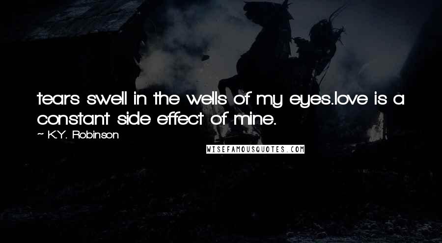 K.Y. Robinson Quotes: tears swell in the wells of my eyes.love is a constant side effect of mine.