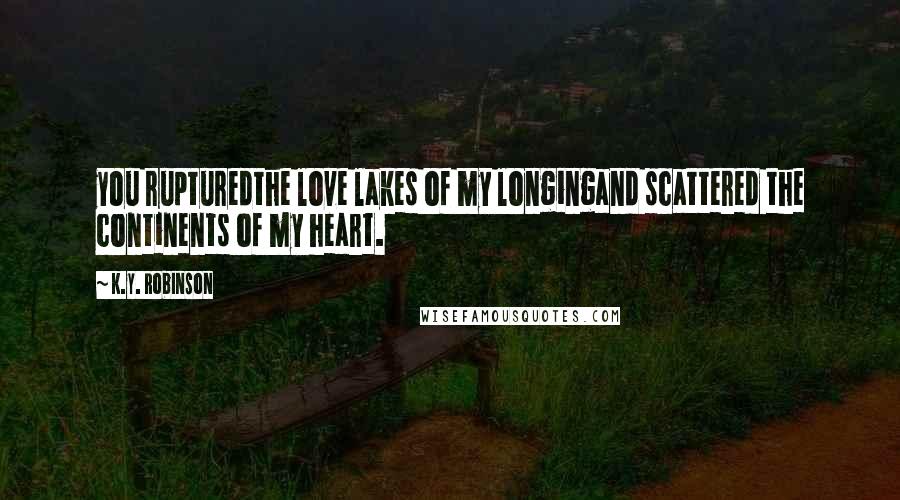 K.Y. Robinson Quotes: you rupturedthe love lakes of my longingand scattered the continents of my heart.