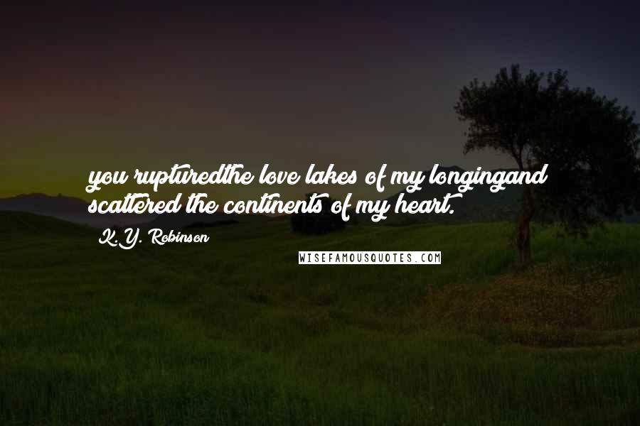 K.Y. Robinson Quotes: you rupturedthe love lakes of my longingand scattered the continents of my heart.