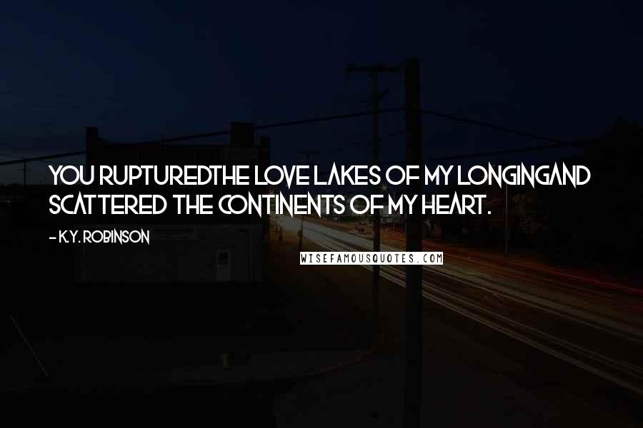 K.Y. Robinson Quotes: you rupturedthe love lakes of my longingand scattered the continents of my heart.