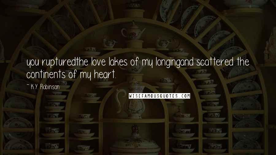 K.Y. Robinson Quotes: you rupturedthe love lakes of my longingand scattered the continents of my heart.