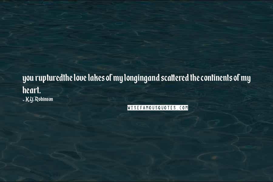 K.Y. Robinson Quotes: you rupturedthe love lakes of my longingand scattered the continents of my heart.