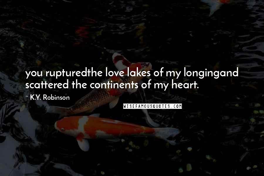 K.Y. Robinson Quotes: you rupturedthe love lakes of my longingand scattered the continents of my heart.